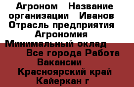 Агроном › Название организации ­ Иванов › Отрасль предприятия ­ Агрономия › Минимальный оклад ­ 30 000 - Все города Работа » Вакансии   . Красноярский край,Кайеркан г.